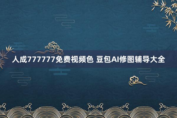 人成777777免费视频色 豆包AI修图辅导大全